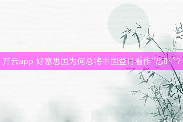 开云app 好意思国为何总将中国登月看作“恐吓”?