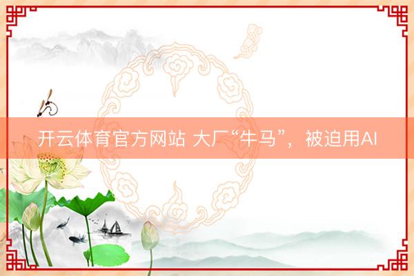 开云体育官方网站 大厂“牛马”，被迫用AI