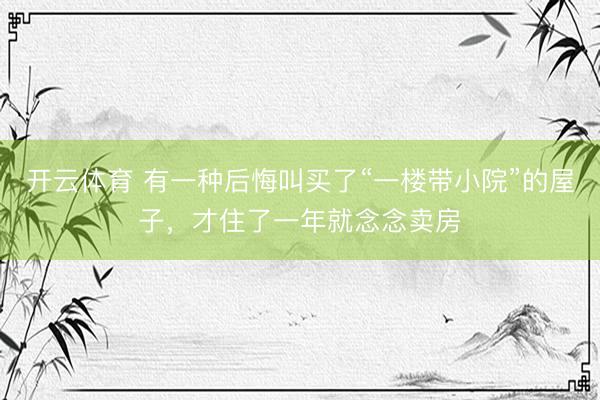 开云体育 有一种后悔叫买了“一楼带小院”的屋子，才住了一年就念念卖房