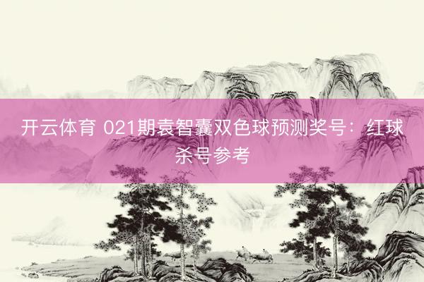 开云体育 021期袁智囊双色球预测奖号：红球杀号参考