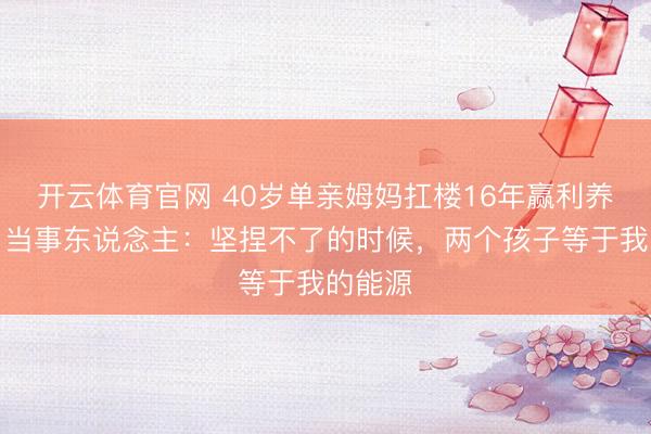 开云体育官网 40岁单亲姆妈扛楼16年赢利养儿女，当事东说念主：坚捏不了的时候，两个孩子等于我的能源