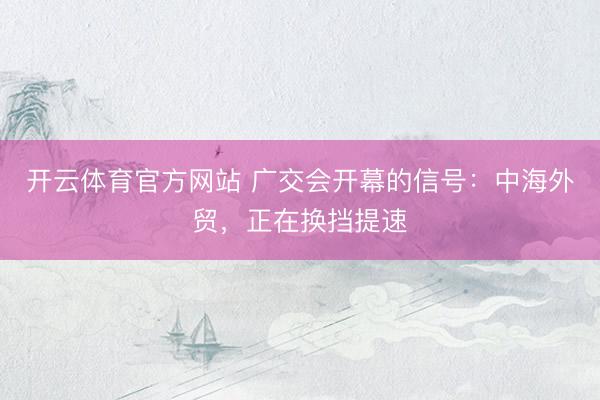 开云体育官方网站 广交会开幕的信号：中海外贸，正在换挡提速