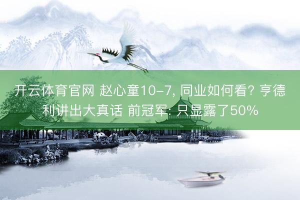 开云体育官网 赵心童10-7, 同业如何看? 亨德利讲出大真话 前冠军: 只显露了50%
