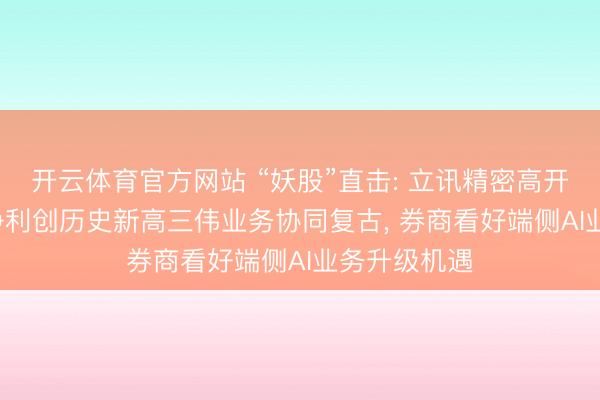 开云体育官方网站 “妖股”直击: 立讯精密高开高走, 营收净利创历史新高三伟业务协同复古, 券商看好端侧AI业务升级机遇