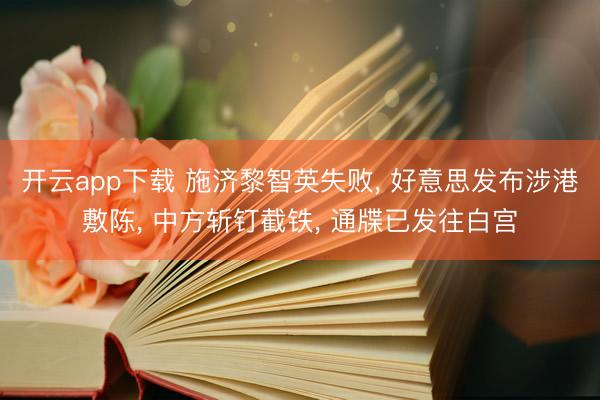 开云app下载 施济黎智英失败, 好意思发布涉港敷陈, 中方斩钉截铁, 通牒已发往白宫