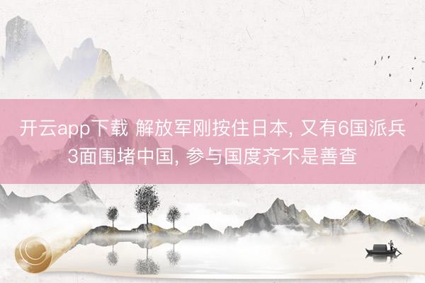 开云app下载 解放军刚按住日本, 又有6国派兵3面围堵中国, 参与国度齐不是善查