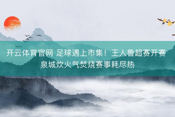 开云体育官网 足球遇上市集！王人鲁超赛开赛 泉城炊火气焚烧赛事耗尽热