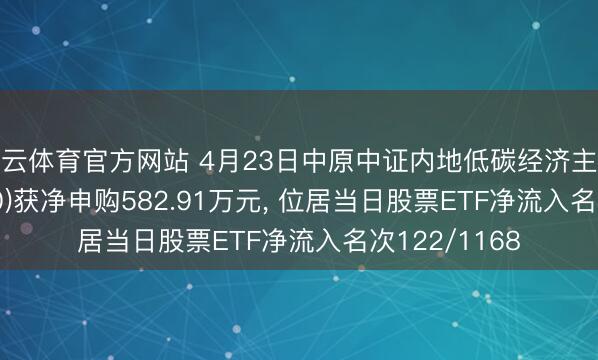 开云体育官方网站 4月23日中原中证内地低碳经济主题ETF(159790)获净申购582.91万元, 位居当日股票ETF净流入名次122/1168