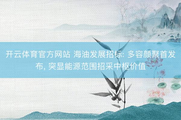 开云体育官方网站 海油发展招标: 多容颜聚首发布, 突显能源范围招采中枢价值