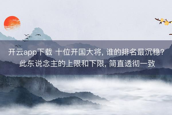 开云app下载 十位开国大将, 谁的排名最沉稳? 此东说念主的上限和下限, 简直透彻一致