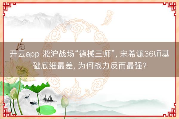 开云app 淞沪战场“德械三师”, 宋希濂36师基础底细最差, 为何战力反而最强?