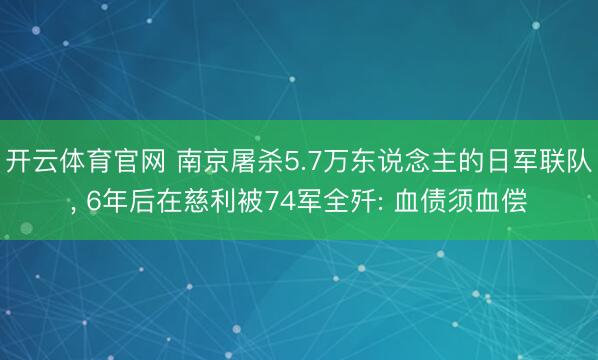 开云体育官网 南京屠杀5.7万东说念主的日军联队, 6年后在慈利被74军全歼: 血债须血偿