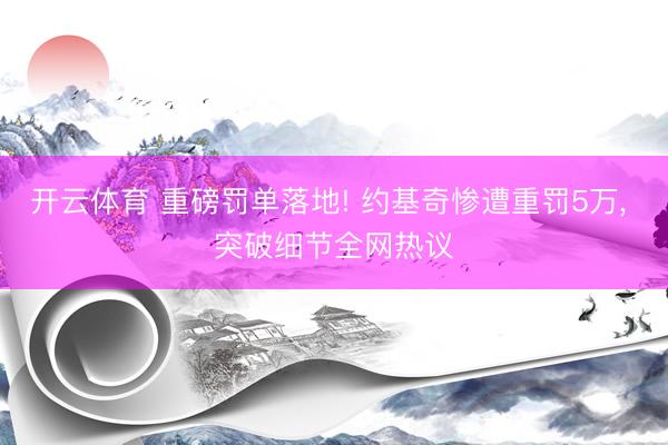 开云体育 重磅罚单落地! 约基奇惨遭重罚5万, 突破细节全网热议
