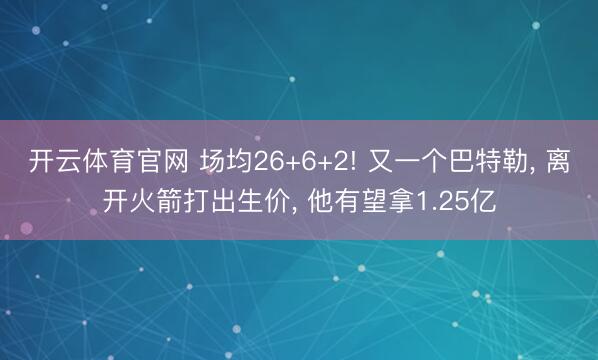 开云体育官网 场均26+6+2! 又一个巴特勒, 离开火箭打出生价, 他有望拿1.25亿