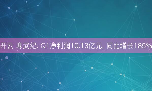 开云 寒武纪: Q1净利润10.13亿元, 同比增长185%