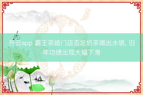 开云app 霸王茶姬门店否定奶茶喝出水银, 旧年功绩出现大幅下滑