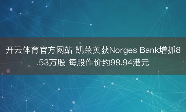 开云体育官方网站 凯莱英获Norges Bank增抓8.53万股 每股作价约98.94港元